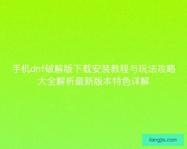 手机dnf破解版下载安装教程与玩法攻略大全解析最新版本特色详解