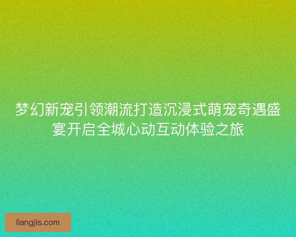 梦幻新宠引领潮流打造沉浸式萌宠奇遇盛宴开启全城心动互动体验之旅